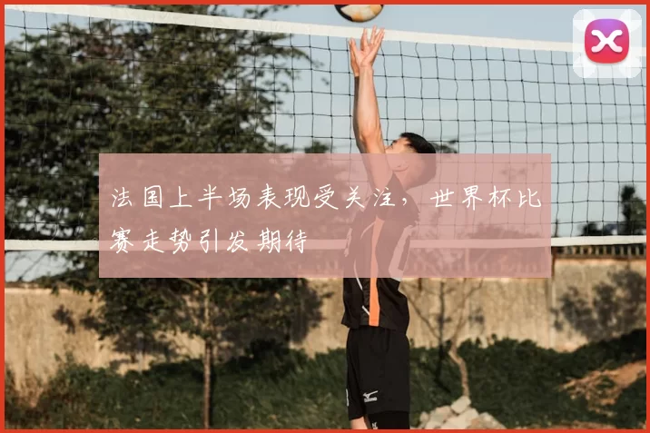 法国上半场表现受关注,世界杯比赛走势引发期待