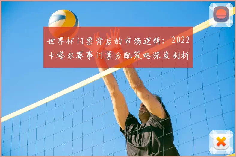 世界杯门票背后的市场逻辑:2022卡塔尔赛事门票分配策略深度剖析