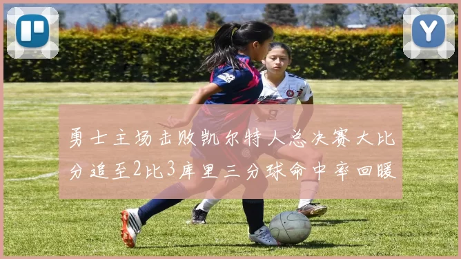 勇士主场击败凯尔特人总决赛大比分追至2比3库里三分球命中率回暖