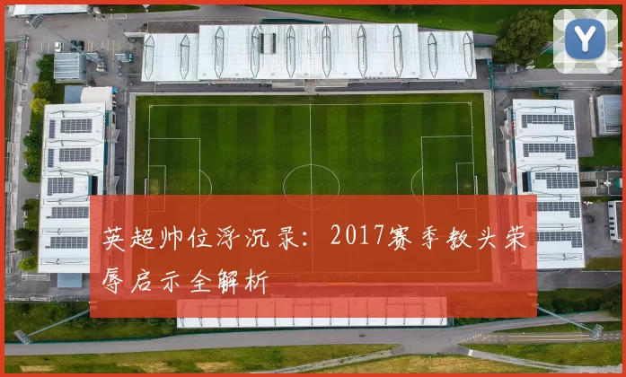 英超帅位浮沉录:2017赛季教头荣辱启示全解析