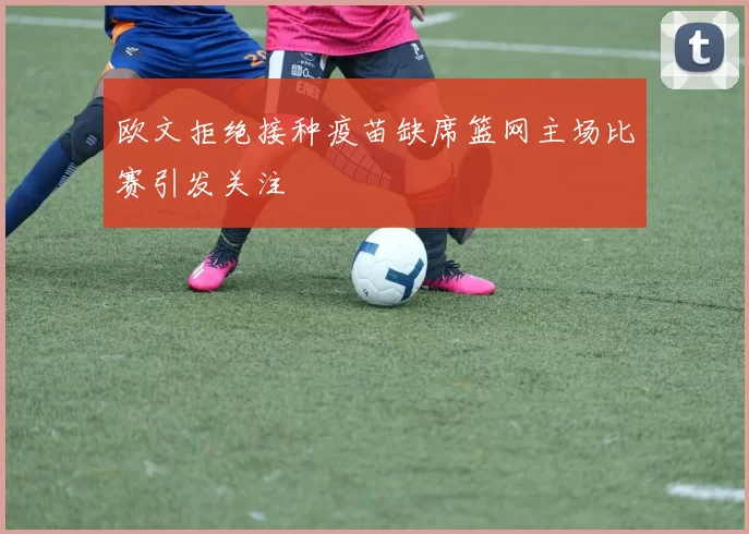 欧文拒绝接种疫苗缺席篮网主场比赛引发关注