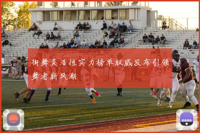 街舞灵活性实力榜单权威发布引领舞者新风潮