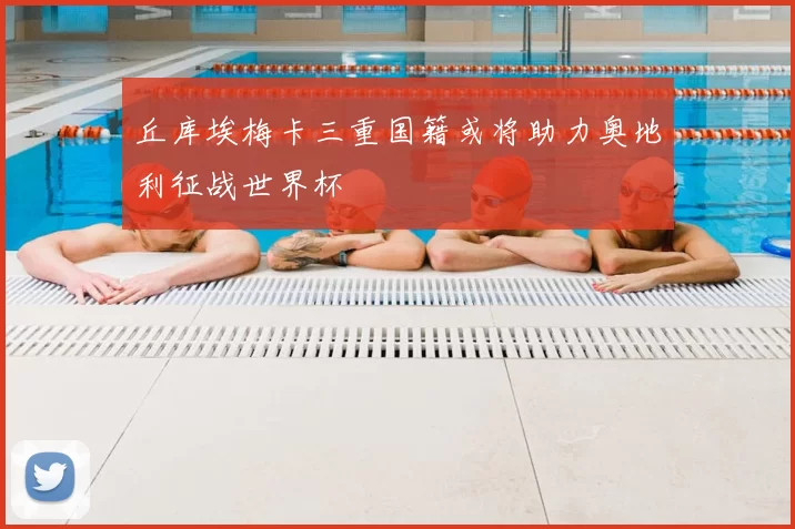 丘库埃梅卡三重国籍或将助力奥地利征战世界杯