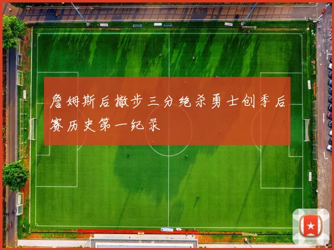 詹姆斯后撤步三分绝杀勇士创季后赛历史第一纪录