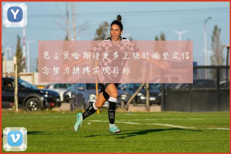 恩古莫哈期待更多上场时间坚定信念努力拼搏实现目标
