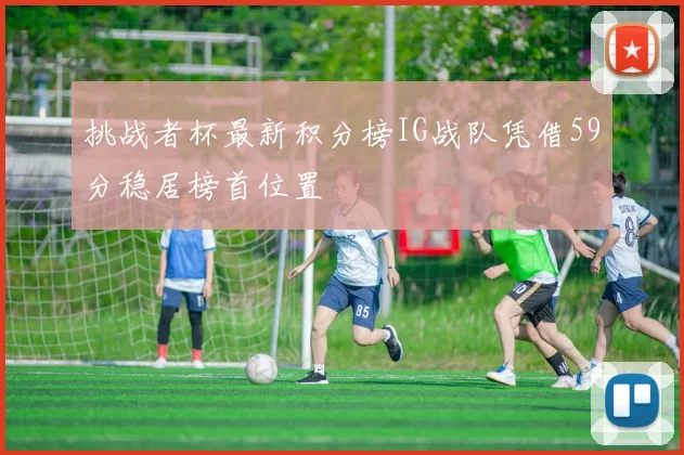 挑战者杯最新积分榜IG战队凭借59分稳居榜首位置