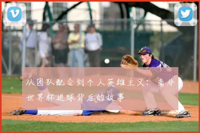 从团队配合到个人英雄主义:南非世界杯进球背后的故事