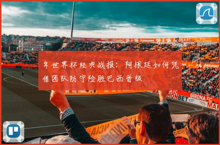 年世界杯经典战报:阿根廷如何凭借团队防守险胜巴西晋级