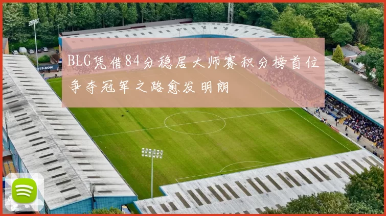BLG凭借84分稳居大师赛积分榜首位争夺冠军之路愈发明朗