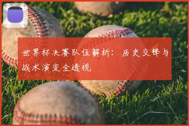 世界杯决赛队伍解析:历史交锋与战术演变全透视