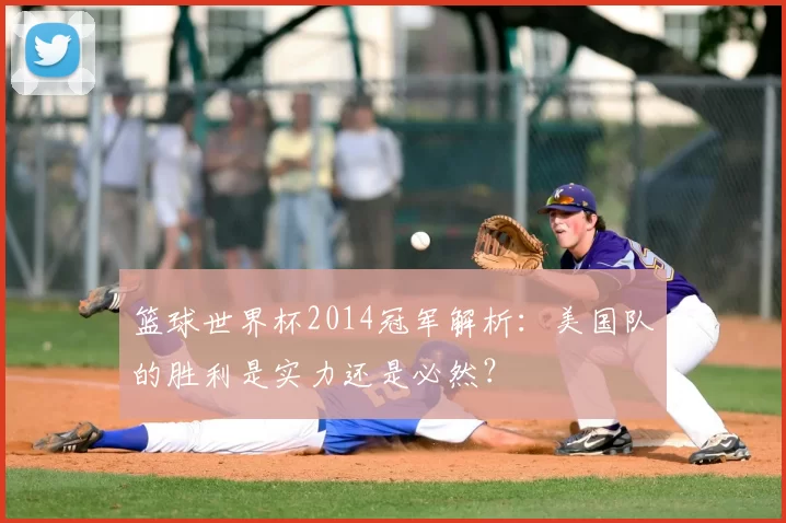 篮球世界杯2014冠军解析:美国队的胜利是实力还是必然?