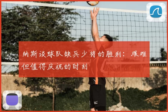 纳斯谈球队缺兵少将的胜利：艰难但值得庆祝的时刻