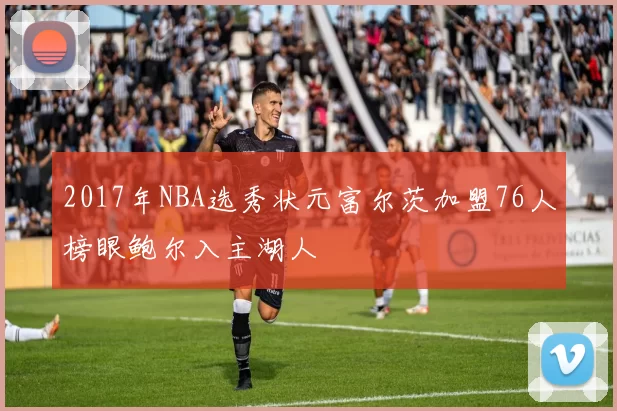 2017年NBA选秀状元富尔茨加盟76人榜眼鲍尔入主湖人