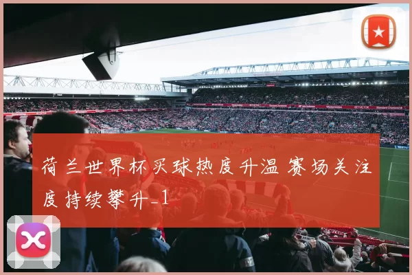 荷兰世界杯买球热度升温 赛场关注度持续攀升_1