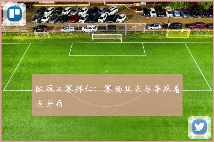 欧冠决赛拜仁:赛场焦点与争冠看点并存