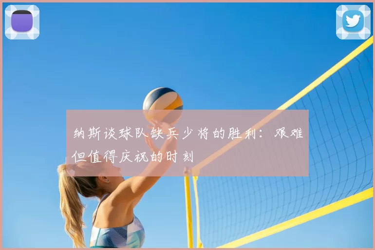 纳斯谈球队缺兵少将的胜利:艰难但值得庆祝的时刻