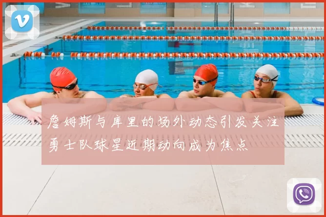 詹姆斯与库里的场外动态引发关注勇士队球星近期动向成为焦点