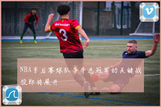 NBA季后赛球队争夺总冠军的关键战役即将展开