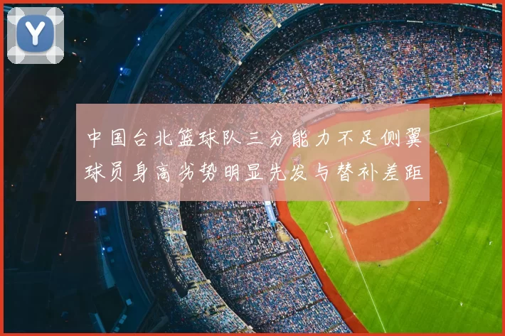 中国台北篮球队三分能力不足侧翼球员身高劣势明显先发与替补差距显著
