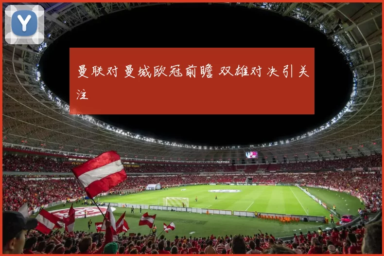 曼联对曼城欧冠前瞻 双雄对决引关注