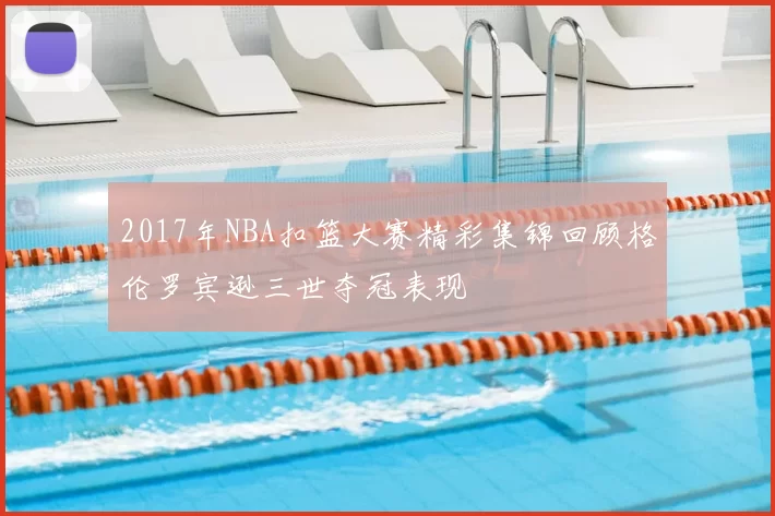 2017年NBA扣篮大赛精彩集锦回顾格伦罗宾逊三世夺冠表现