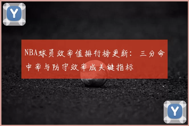 NBA球员效率值排行榜更新：三分命中率与防守效率成关键指标