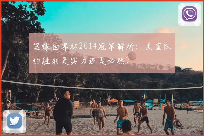 篮球世界杯2014冠军解析:美国队的胜利是实力还是必然?