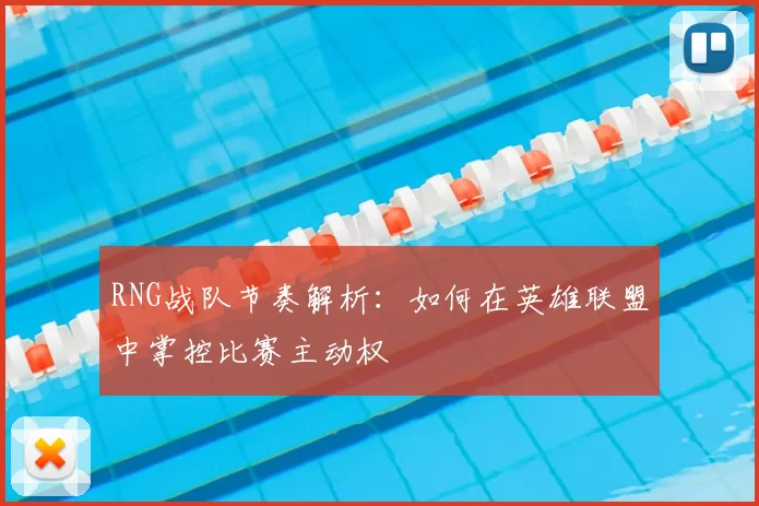 RNG战队节奏解析：如何在英雄联盟中掌控比赛主动权