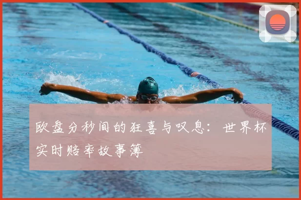 欧盘分秒间的狂喜与叹息:世界杯实时赔率故事簿