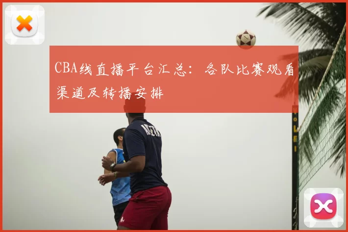CBA线直播平台汇总：各队比赛观看渠道及转播安排