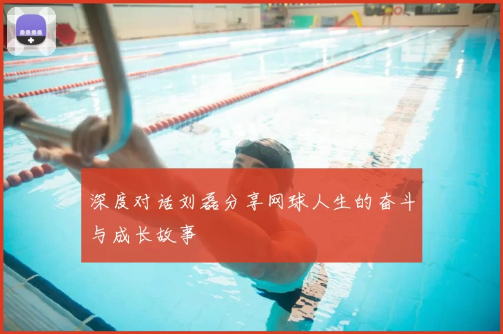深度对话刘磊分享网球人生的奋斗与成长故事