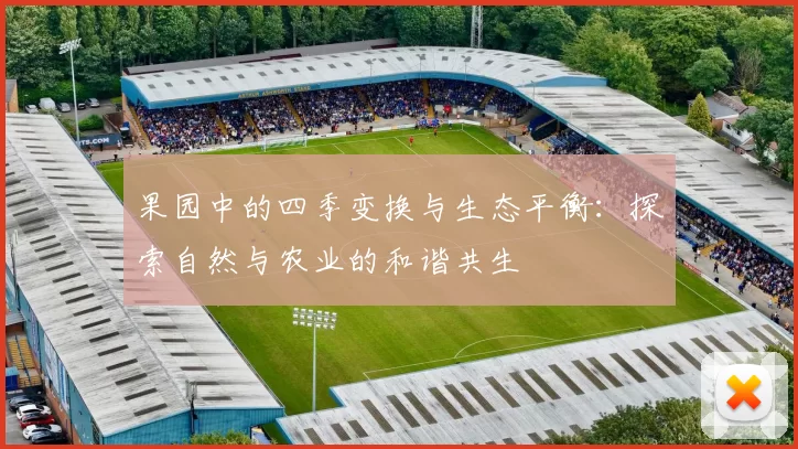 果园中的四季变换与生态平衡：探索自然与农业的和谐共生