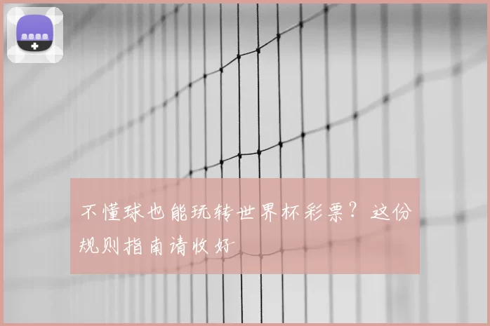 不懂球也能玩转世界杯彩票?这份规则指南请收好