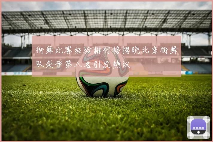 街舞比赛经验排行榜揭晓北京街舞队荣登第八名引发热议
