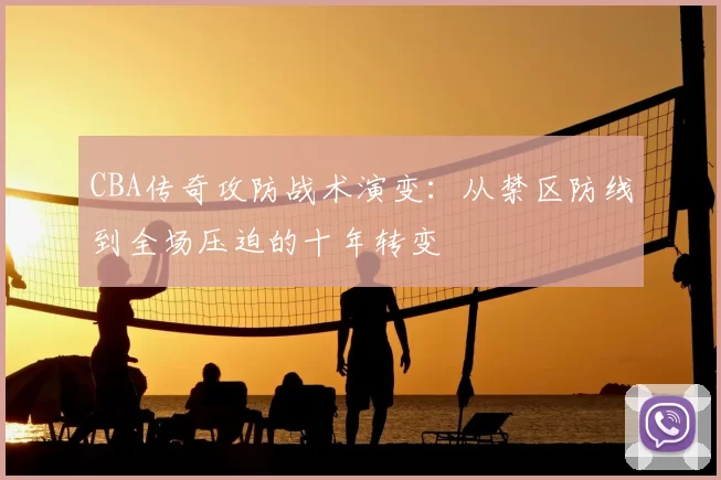 CBA传奇攻防战术演变:从禁区防线到全场压迫的十年转变