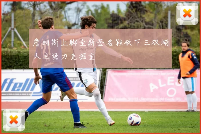 詹姆斯上脚全新签名鞋砍下三双湖人主场力克掘金