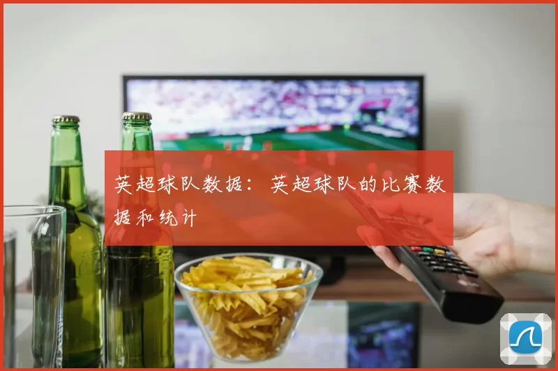 英超球队数据:英超球队的比赛数据和统计