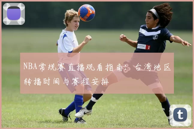 NBA常规赛直播观看指南:台湾地区转播时间与赛程安排