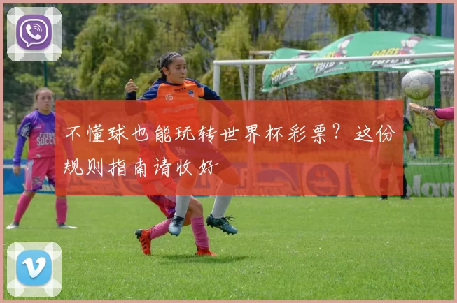 不懂球也能玩转世界杯彩票?这份规则指南请收好