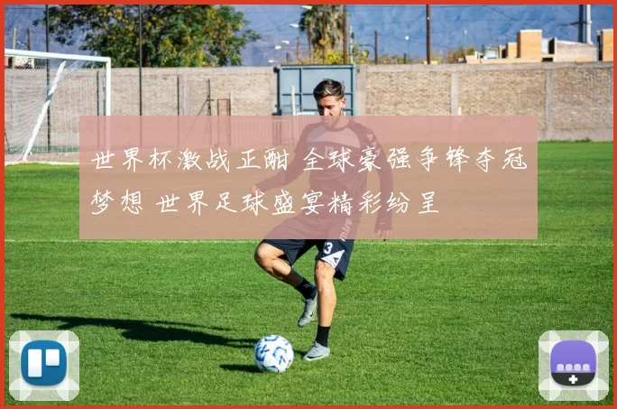 世界杯激战正酣 全球豪强争锋夺冠梦想 世界足球盛宴精彩纷呈