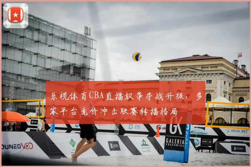 乐视体育CBA直播权争夺战升级,多家平台竞价冲击联赛转播格局