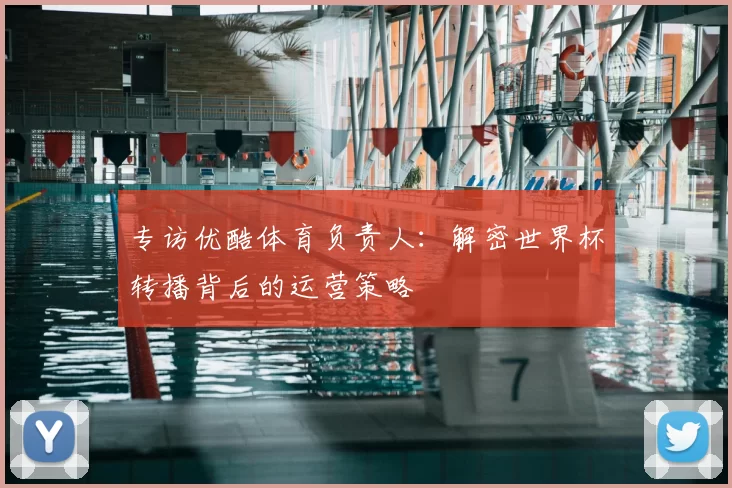 专访优酷体育负责人：解密世界杯转播背后的运营策略