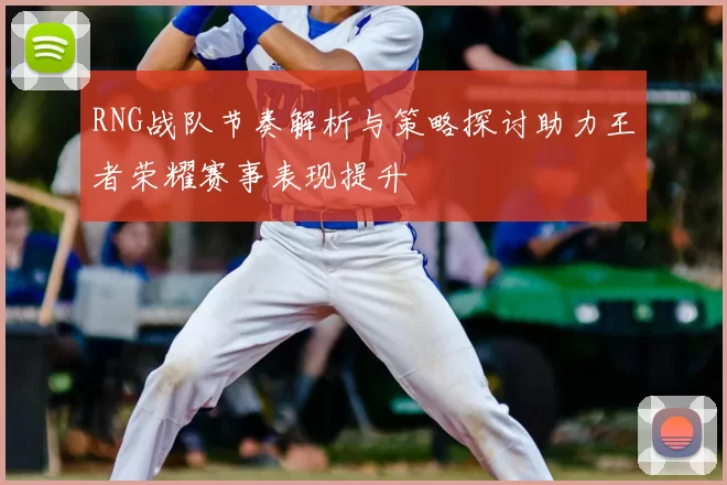 RNG战队节奏解析与策略探讨助力王者荣耀赛事表现提升