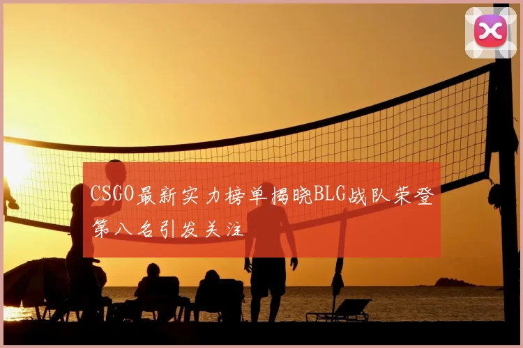 CSGO最新实力榜单揭晓BLG战队荣登第八名引发关注