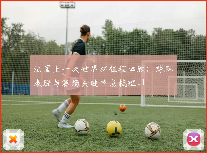 法国上一次世界杯征程回顾:球队表现与赛场关键节点梳理_1
