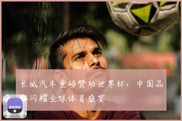 长城汽车重磅赞助世界杯,中国品牌闪耀全球体育盛宴