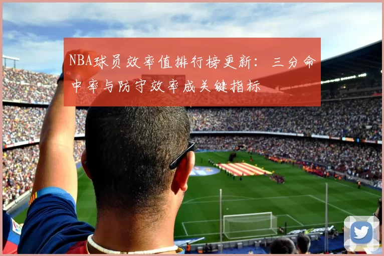 NBA球员效率值排行榜更新：三分命中率与防守效率成关键指标