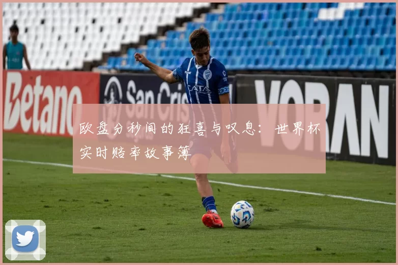 欧盘分秒间的狂喜与叹息:世界杯实时赔率故事簿