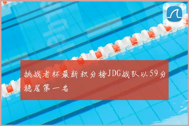 挑战者杯最新积分榜JDG战队以59分稳居第一名