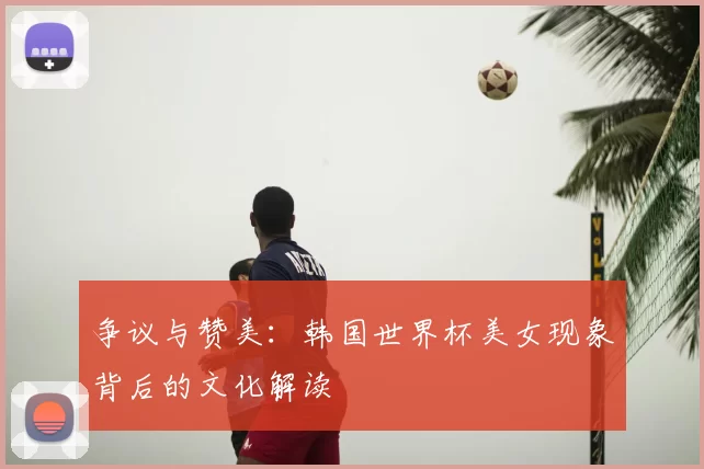 争议与赞美:韩国世界杯美女现象背后的文化解读